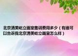 北京清美屹立畫室集訓費用多少（有誰可以告訴我北京清美屹立畫室怎么樣）