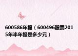 600586年報(bào)（600496股票2015年半年報(bào)是多少元）