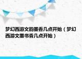 夢幻西游文韻墨香幾點開始（夢幻西游文墨書香幾點開始）