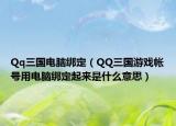 Qq三國電腦綁定（QQ三國游戲帳號用電腦綁定起來是什么意思）