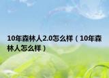 10年森林人2.0怎么樣（10年森林人怎么樣）