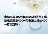 電腦電源400w和450w的區(qū)別（電腦電源額定400w和電源上標(biāo)的400w有區(qū)別嗎）