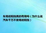 車用遮陽擋真的有用嗎（為什么說汽車千萬不要用遮陽擋）