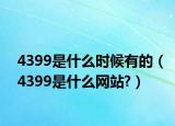 4399是什么時(shí)候有的（4399是什么網(wǎng)站?）