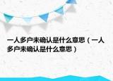 一人多戶未確認(rèn)是什么意思（一人多戶未確認(rèn)是什么意思）