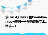 求BlackQueen（的boomboompow舞蹈一分半的音樂TAT...跪求...）