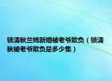 鎖清秋蘭嫣新婚被老爺欺負(fù)（鎖清秋被老爺欺負(fù)是多少集）