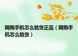 網(wǎng)購(gòu)手機(jī)怎么驗(yàn)貨正品（網(wǎng)購(gòu)手機(jī)怎么驗(yàn)貨）