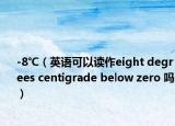 -8℃（英語(yǔ)可以讀作eight degrees centigrade below zero 嗎）