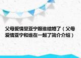 父母愛(ài)情里亞寧跟誰(shuí)結(jié)婚了（父母愛(ài)情亞寧和誰(shuí)在一起了簡(jiǎn)介介紹）