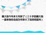 魏大勛今年多大年齡了（三十歲的魏大勛一直單身你會因為年齡大了選擇將就嗎）