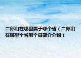 二郎山在哪里屬于哪個(gè)?。ǘ缮皆谀睦飩€(gè)省哪個(gè)縣簡介介紹）