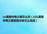 lol英雄傳奇之路怎么弄（LOL英雄傳奇之路掌盟任務(wù)怎么完成）