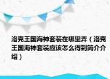 洛克王國海神套裝在哪里弄（洛克王國海神套裝應該怎么得到簡介介紹）