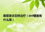 膽囊發(fā)炎怎樣治療（dnf硬直有什么用）