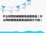 什么材質(zhì)的玻璃耐高溫耐低溫（什么樣的玻璃是耐高溫的簡介介紹）