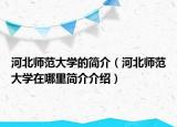 河北師范大學的簡介（河北師范大學在哪里簡介介紹）