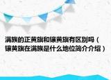 滿族的正黃旗和鑲黃旗有區(qū)別嗎（鑲黃旗在滿族是什么地位簡介介紹）