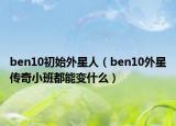 ben10初始外星人（ben10外星傳奇小班都能變什么）