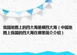 我國地圖上的四大海是哪四大海（中國地圖上我國的四大海在哪里簡介介紹）