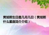 黃旭熙生日是幾月幾日（黃旭熙什么星座簡介介紹）