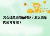 怎么燉羊肉簡(jiǎn)單好吃（怎么燉羊肉簡(jiǎn)介介紹）