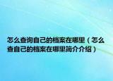 怎么查詢自己的檔案在哪里（怎么查自己的檔案在哪里簡(jiǎn)介介紹）