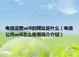 電信設(shè)置wifi的網(wǎng)址是什么（電信公共wifi怎么使用簡(jiǎn)介介紹）