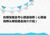 在哪里報(bào)名考心理咨詢師（心理咨詢師從哪里報(bào)名簡(jiǎn)介介紹）