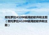 摩托羅拉A1200能用的軟件和主題（摩托羅拉A1200能用的軟件和主題）