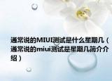 通常說的MIUI測試是什么星期幾（通常說的miui測試是星期幾簡介介紹）