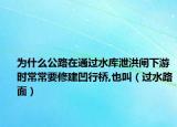 為什么公路在通過水庫泄洪閘下游時(shí)常常要修建凹行橋,也叫（過水路面）