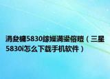 涓夋槦5830鎵嬫満鍙傛暟（三星5830i怎么下載手機(jī)軟件）