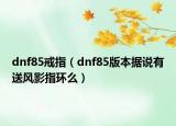 dnf85戒指（dnf85版本據(jù)說(shuō)有送風(fēng)影指環(huán)么）