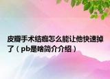 皮瓣手術(shù)結(jié)痂怎么能讓他快速掉了（pb是啥簡介介紹）