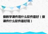 做教學(xué)課件用什么軟件最好（做課件什么軟件最好用）