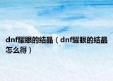 dnf耀眼的結晶（dnf耀眼的結晶怎么得）