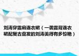 劉濤穿露肩連衣裙（一襲露背連衣裙配復(fù)古盤發(fā)的劉濤美得有多驚艷）