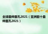 全球最帥面孔2021（亞洲前十最帥面孔2021）