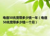 電信50兆寬帶多少錢(qián)一年（電信50兆寬帶多少錢(qián)一個(gè)月）