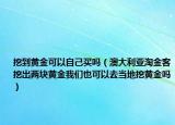 挖到黃金可以自己買(mǎi)嗎（澳大利亞淘金客挖出兩塊黃金我們也可以去當(dāng)?shù)赝邳S金嗎）