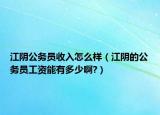 江陰公務員收入怎么樣（江陰的公務員工資能有多少啊?）