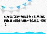 紅蘋果樂(lè)園所有歌曲名（紅蘋果樂(lè)園第五集插曲音樂(lè)叫什么歌名?歌詞）