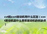 cvt和cvvt發(fā)動(dòng)機(jī)有什么區(qū)別（cvvt發(fā)動(dòng)機(jī)是什么意思發(fā)動(dòng)機(jī)的優(yōu)缺點(diǎn)）