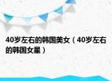 40歲左右的韓國美女（40歲左右的韓國女星）