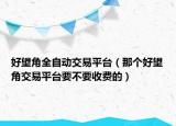 好望角全自動交易平臺（那個好望角交易平臺要不要收費的）