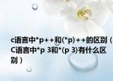 c語言中*p++和(*p)++的區(qū)別（C語言中*p 3和*(p 3)有什么區(qū)別）