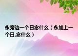 永旁邊一個(gè)日念什么（永加上一個(gè)日,念什么）