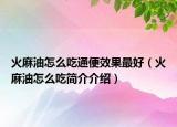 火麻油怎么吃通便效果最好（火麻油怎么吃簡(jiǎn)介介紹）