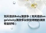 劉天池談Baby演技爭（劉天池談angelababy演技爭議你覺得她的演技有變好嗎）